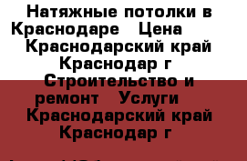 Натяжные потолки в Краснодаре › Цена ­ 190 - Краснодарский край, Краснодар г. Строительство и ремонт » Услуги   . Краснодарский край,Краснодар г.